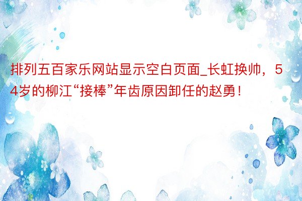 排列五百家乐网站显示空白页面_长虹换帅，54岁的柳江“接棒”年齿原因卸任的赵勇！