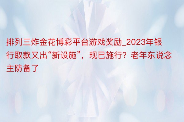 排列三炸金花博彩平台游戏奖励_2023年银行取款又出“新设施”，现已施行？老年东说念主防备了