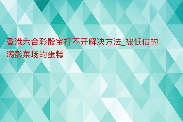 香港六合彩骰宝打不开解决方法_被低估的满彭菜场的蛋糕