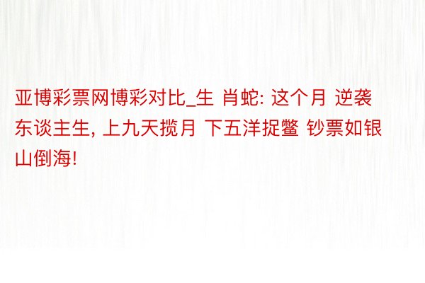 亚博彩票网博彩对比_生 肖蛇: 这个月 逆袭东谈主生, 上九天揽月 下五洋捉鳖 钞票如银山倒海!