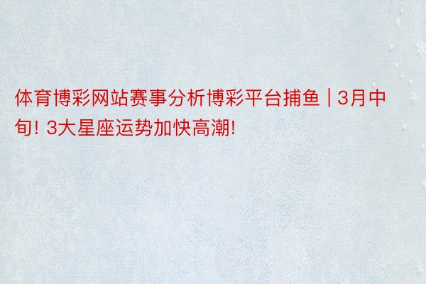 体育博彩网站赛事分析博彩平台捕鱼 | 3月中旬! 3大星座运势加快高潮!