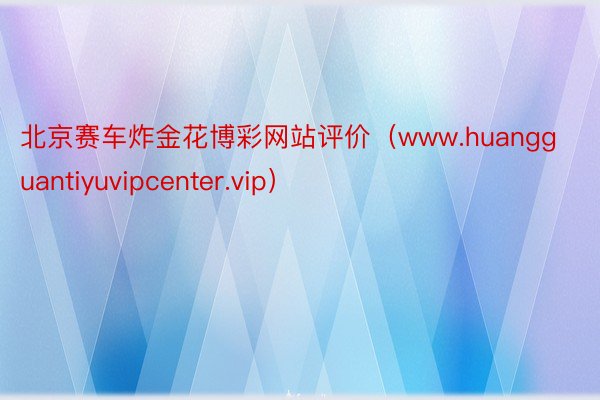 北京赛车炸金花博彩网站评价（www.huangguantiyuvipcenter.vip）