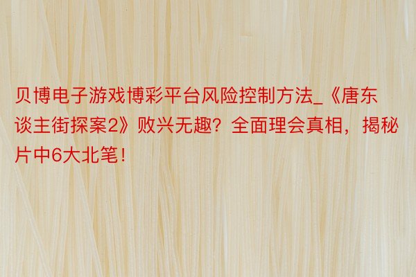 贝博电子游戏博彩平台风险控制方法_《唐东谈主街探案2》败兴无趣？全面理会真相，揭秘片中6大北笔！