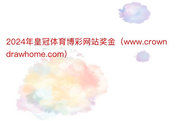 2024年皇冠体育博彩网站奖金（www.crowndrawhome.com）