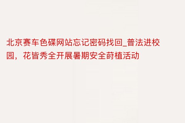 北京赛车色碟网站忘记密码找回_普法进校园，花皆秀全开展暑期安全莳植活动