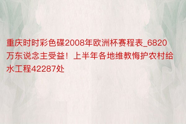 重庆时时彩色碟2008年欧洲杯赛程表_6820万东说念主受益！上半年各地维教悔护农村给水工程42287处