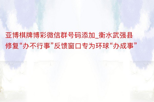 亚博棋牌博彩微信群号码添加_衡水武强县修复“办不行事”反馈窗口专为环球“办成事”