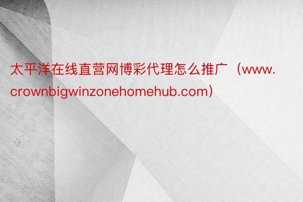 太平洋在线直营网博彩代理怎么推广（www.crownbigwinzonehomehub.com）