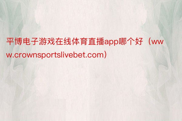 平博电子游戏在线体育直播app哪个好（www.crownsportslivebet.com）