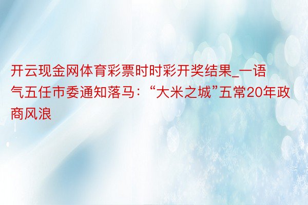 开云现金网体育彩票时时彩开奖结果_一语气五任市委通知落马：“大米之城”五常20年政商风浪