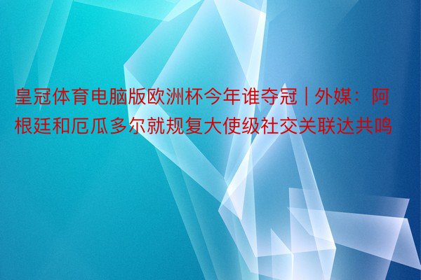 皇冠体育电脑版欧洲杯今年谁夺冠 | 外媒：阿根廷和厄瓜多尔就规复大使级社交关联达共鸣