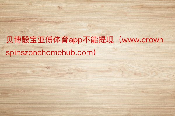 贝博骰宝亚傅体育app不能提现（www.crownspinszonehomehub.com）