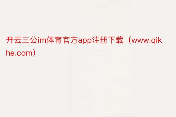 开云三公im体育官方app注册下载（www.qikhe.com）