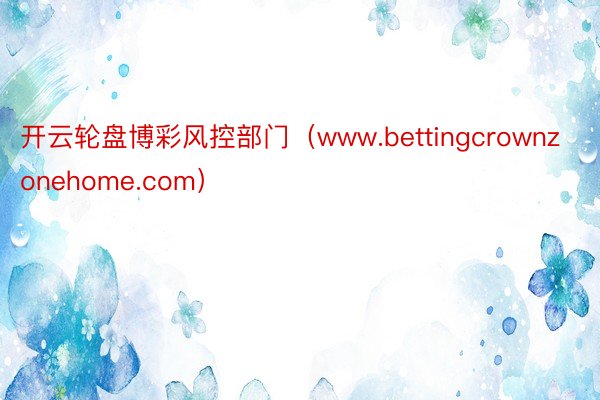 开云轮盘博彩风控部门（www.bettingcrownzonehome.com）