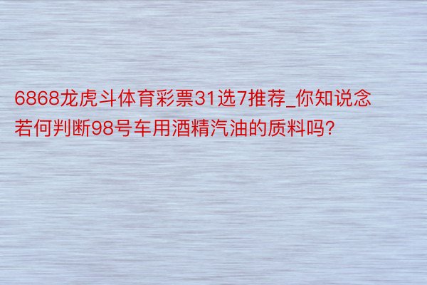 6868龙虎斗体育彩票31选7推荐_你知说念若何判断98号车用酒精汽油的质料吗？