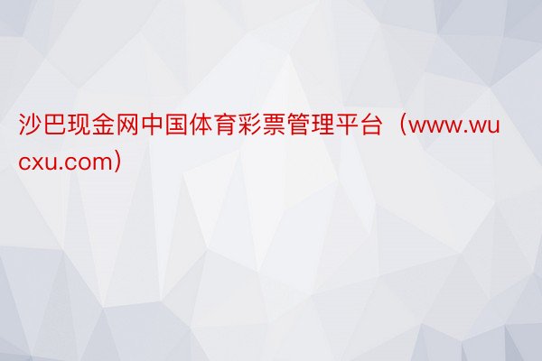 沙巴现金网中国体育彩票管理平台（www.wucxu.com）