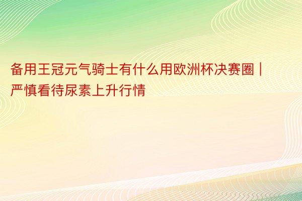 备用王冠元气骑士有什么用欧洲杯决赛圈 | 严慎看待尿素上升行情