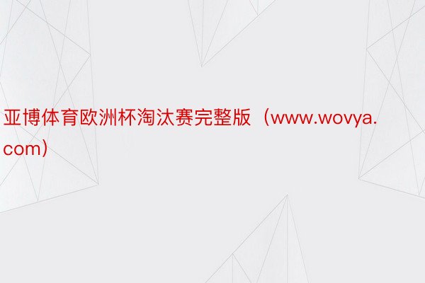 亚博体育欧洲杯淘汰赛完整版（www.wovya.com）