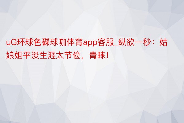 uG环球色碟球咖体育app客服_纵欲一秒：姑娘姐平淡生涯太节俭，青睐！