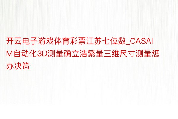 开云电子游戏体育彩票江苏七位数_CASAIM自动化3D测量确立浩繁量三维尺寸测量惩办决策