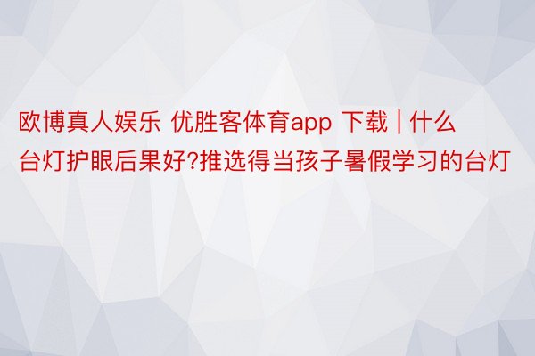 欧博真人娱乐 优胜客体育app 下载 | 什么台灯护眼后果好?推选得当孩子暑假学习的台灯