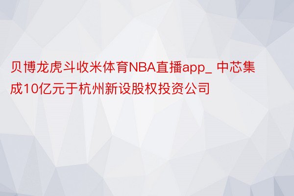 贝博龙虎斗收米体育NBA直播app_ 中芯集成10亿元于杭州新设股权投资公司