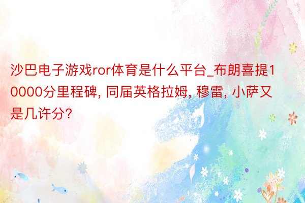 沙巴电子游戏ror体育是什么平台_布朗喜提10000分里程碑, 同届英格拉姆, 穆雷, 小萨又是几许分?