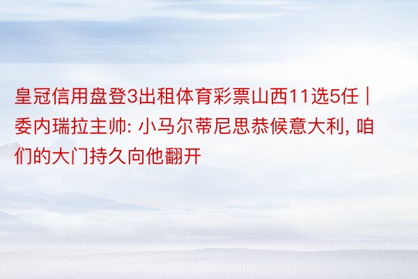 皇冠信用盘登3出租体育彩票山西11选5任 | 委内瑞拉主帅: 小马尔蒂尼思恭候意大利, 咱们的大门持久向他翻开