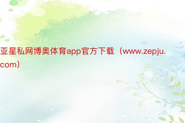 亚星私网博奥体育app官方下载（www.zepju.com）