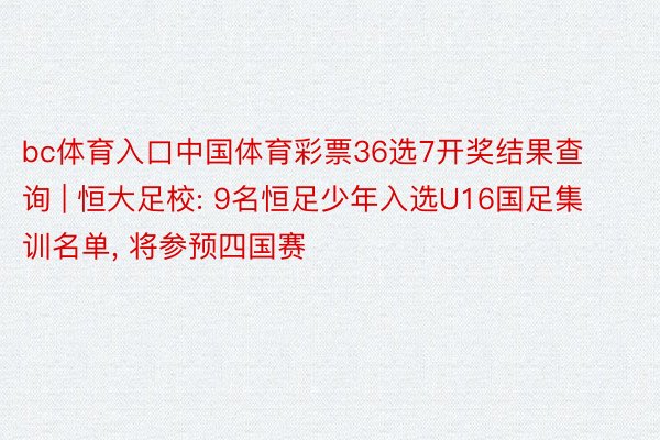 bc体育入口中国体育彩票36选7开奖结果查询 | 恒大足校: 9名恒足少年入选U16国足集训名单, 将参预四国赛