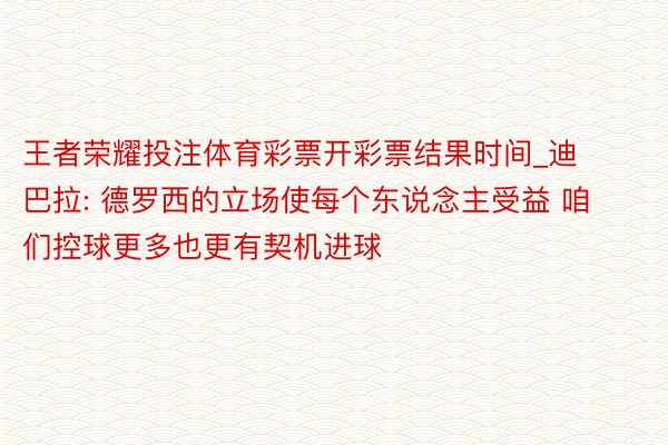 王者荣耀投注体育彩票开彩票结果时间_迪巴拉: 德罗西的立场使每个东说念主受益 咱们控球更多也更有契机进球