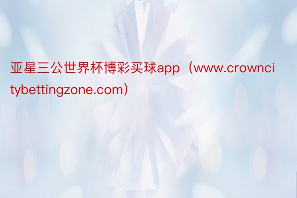 亚星三公世界杯博彩买球app（www.crowncitybettingzone.com）