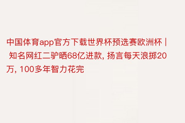 中国体育app官方下载世界杯预选赛欧洲杯 | 知名网红二驴晒68亿进款, 扬言每天浪掷20万, 100多年智力花完