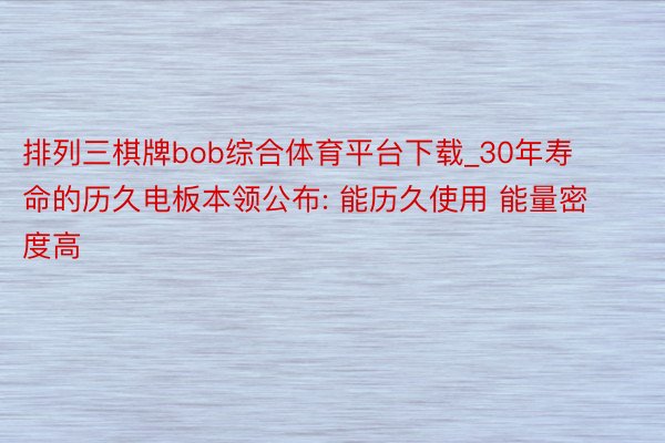 排列三棋牌bob综合体育平台下载_30年寿命的历久电板本领公布: 能历久使用 能量密度高