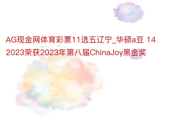 AG现金网体育彩票11选五辽宁_华硕a豆 14 2023荣获2023年第八届ChinaJoy黑金奖