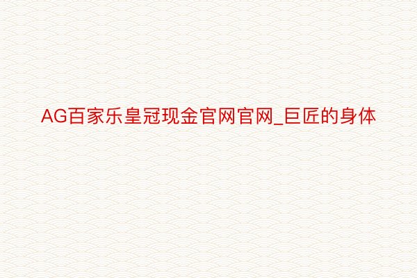 AG百家乐皇冠现金官网官网_巨匠的身体