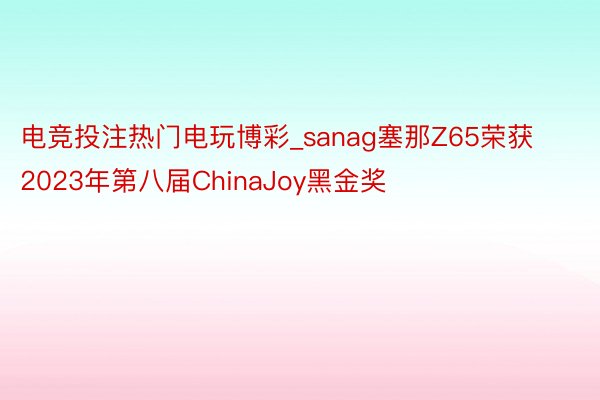 电竞投注热门电玩博彩_sanag塞那Z65荣获2023年第八届ChinaJoy黑金奖