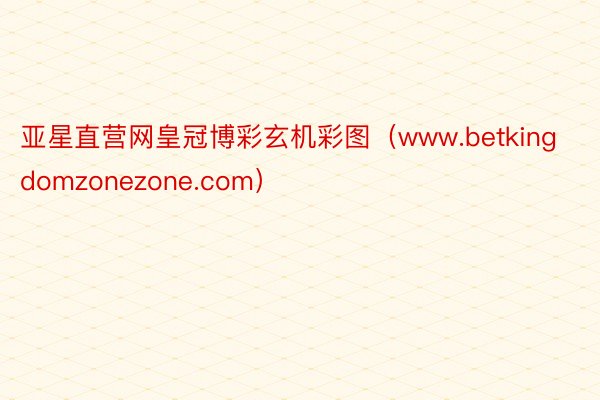 亚星直营网皇冠博彩玄机彩图（www.betkingdomzonezone.com）