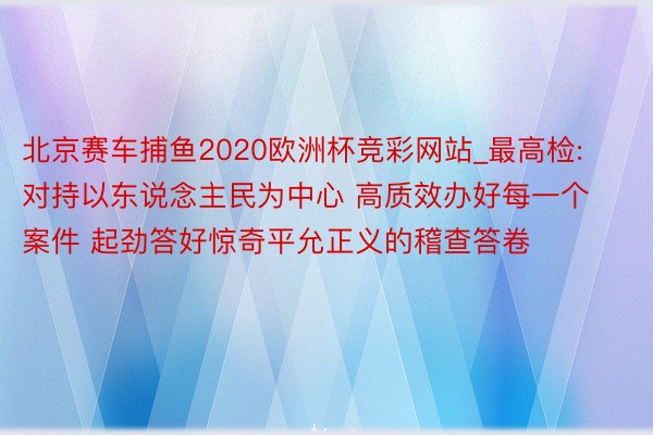 北京赛车捕鱼2020欧洲杯竞彩网站_最高检:对持以东说念主民为中心 高质效办好每一个案件 起劲答好惊奇平允正义的稽查答卷