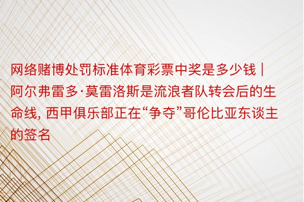 网络赌博处罚标准体育彩票中奖是多少钱 | 阿尔弗雷多·莫雷洛斯是流浪者队转会后的生命线, 西甲俱乐部正在“争夺”哥伦比亚东谈主的签名