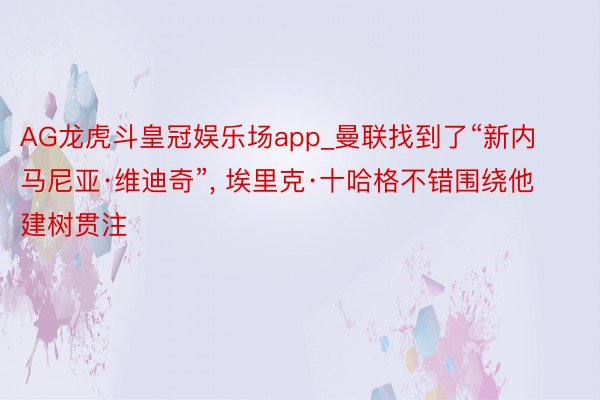 AG龙虎斗皇冠娱乐场app_曼联找到了“新内马尼亚·维迪奇”, 埃里克·十哈格不错围绕他建树贯注