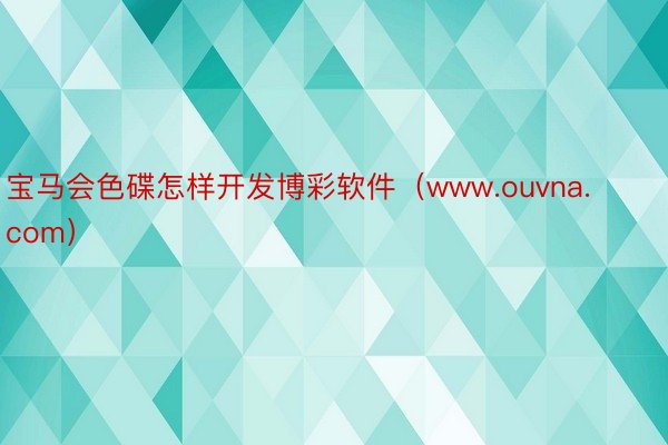 宝马会色碟怎样开发博彩软件（www.ouvna.com）