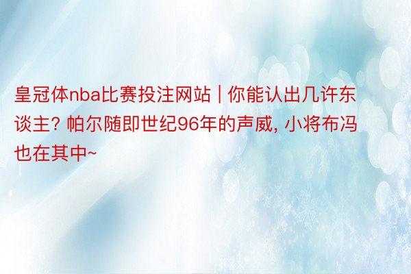 皇冠体nba比赛投注网站 | 你能认出几许东谈主? 帕尔随即世纪96年的声威, 小将布冯也在其中~