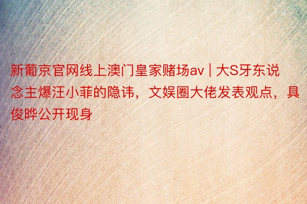 新葡京官网线上澳门皇家赌场av | 大S牙东说念主爆汪小菲的隐讳，文娱圈大佬发表观点，具俊晔公开现身