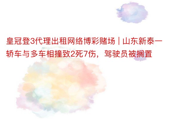 皇冠登3代理出租网络博彩赌场 | 山东新泰一轿车与多车相撞致2死7伤，驾驶员被搁置