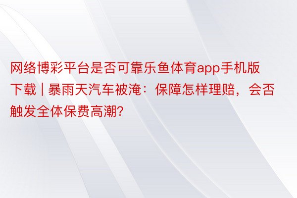 网络博彩平台是否可靠乐鱼体育app手机版下载 | 暴雨天汽车被淹：保障怎样理赔，会否触发全体保费高潮？