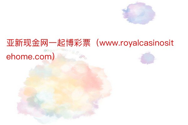 亚新现金网一起博彩票（www.royalcasinositehome.com）