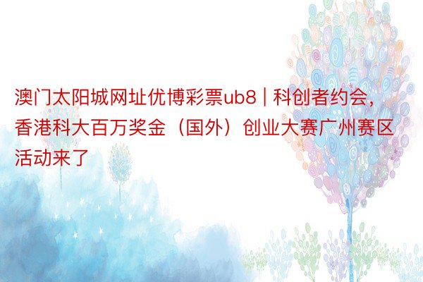 澳门太阳城网址优博彩票ub8 | 科创者约会，香港科大百万奖金（国外）创业大赛广州赛区活动来了