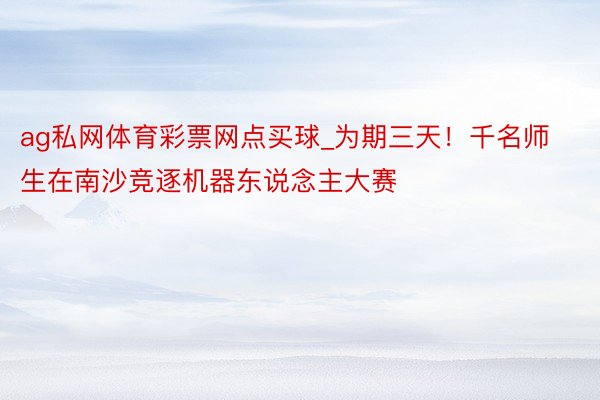 ag私网体育彩票网点买球_为期三天！千名师生在南沙竞逐机器东说念主大赛