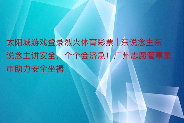 太阳城游戏登录烈火体育彩票 | 东说念主东说念主讲安全，个个会济急！广州志愿管事集市助力安全坐褥